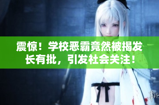 震惊！学校恶霸竟然被揭发长有批，引发社会关注！