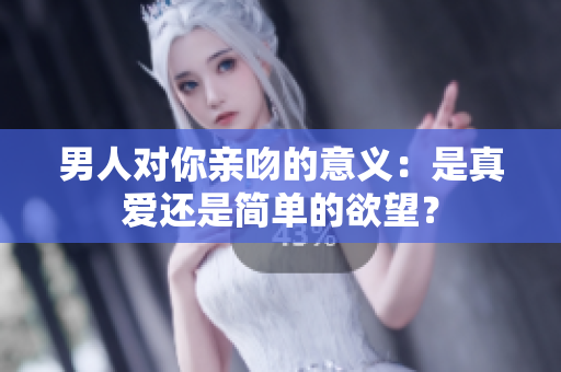 男人对你亲吻的意义：是真爱还是简单的欲望？