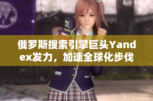 俄罗斯搜索引擎巨头Yandex发力，加速全球化步伐