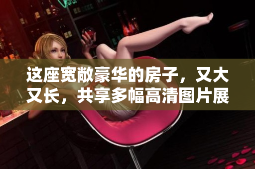 这座宽敞豪华的房子，又大又长，共享多幅高清图片展示