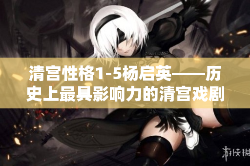 清宫性格1-5杨启英——历史上最具影响力的清宫戏剧之一