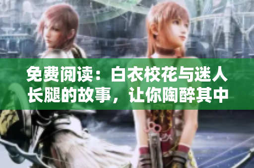 免费阅读：白衣校花与迷人长腿的故事，让你陶醉其中！