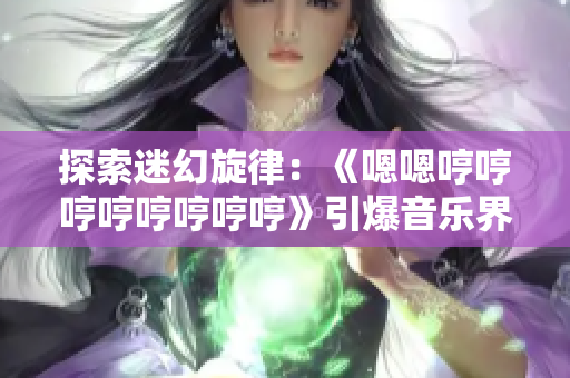 探索迷幻旋律：《嗯嗯哼哼哼哼哼哼哼哼》引爆音乐界的狂热