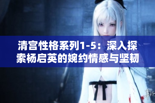 清宫性格系列1-5：深入探索杨启英的婉约情感与坚韧内心