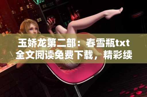 玉娇龙第二部：春雪瓶txt全文阅读免费下载，精彩续集尽在其中