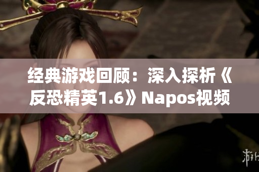 经典游戏回顾：深入探析《反恐精英1.6》Napos视频精华