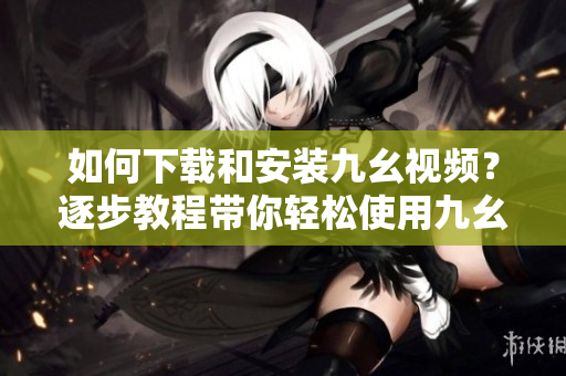 如何下载和安装九幺视频？逐步教程带你轻松使用九幺视频！