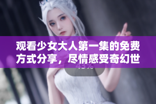 观看少女大人第一集的免费方式分享，尽情感受奇幻世界的魅力
