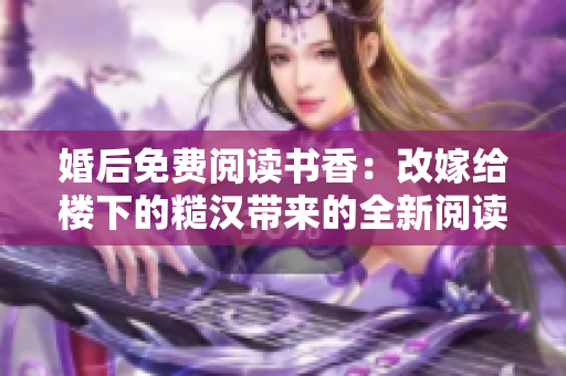 婚后免费阅读书香：改嫁给楼下的糙汉带来的全新阅读体验