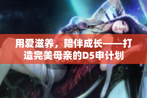 用爱滋养，陪伴成长——打造完美母亲的D5申计划