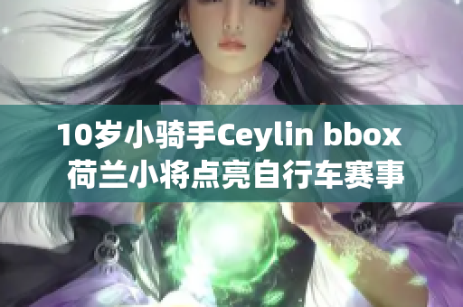 10岁小骑手Ceylin bbox  荷兰小将点亮自行车赛事