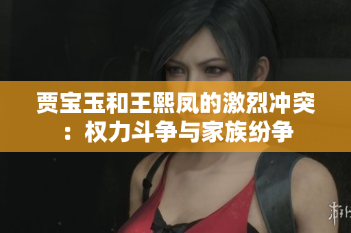 贾宝玉和王熙凤的激烈冲突：权力斗争与家族纷争