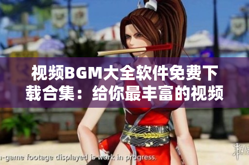 视频BGM大全软件免费下载合集：给你最丰富的视频背景音乐资源