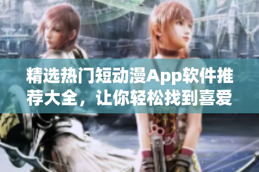 精选热门短动漫App软件推荐大全，让你轻松找到喜爱的动漫！
