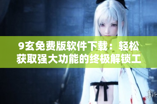 9玄免费版软件下载：轻松获取强大功能的终极解锁工具