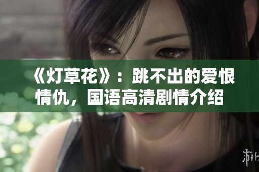 《灯草花》：跳不出的爱恨情仇，国语高清剧情介绍
