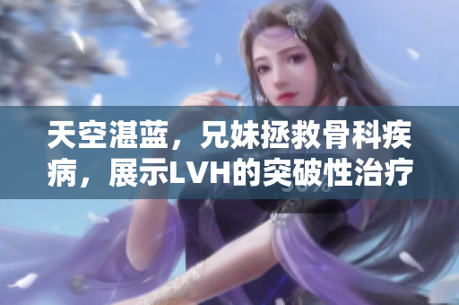 天空湛蓝，兄妹拯救骨科疾病，展示LVH的突破性治疗方法