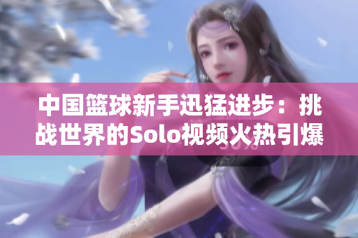 中国篮球新手迅猛进步：挑战世界的Solo视频火热引爆