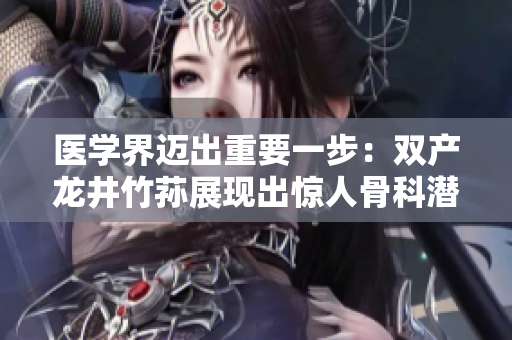 医学界迈出重要一步：双产龙井竹荪展现出惊人骨科潜力！