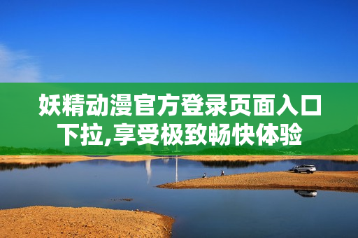 妖精动漫官方登录页面入口下拉,享受极致畅快体验