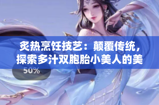 炙热烹饪技艺：颠覆传统，探索多汁双胞胎小美人的美味秘密！