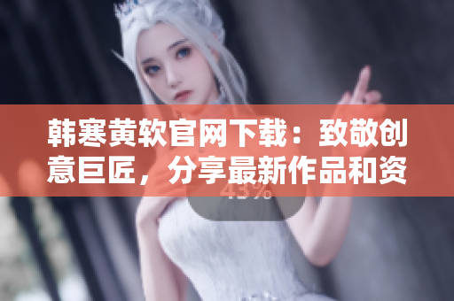 韩寒黄软官网下载：致敬创意巨匠，分享最新作品和资讯