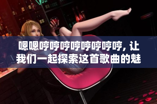 嗯嗯哼哼哼哼哼哼哼哼, 让我们一起探索这首歌曲的魅力