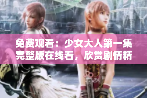 免费观看：少女大人第一集完整版在线看，欣赏剧情精华