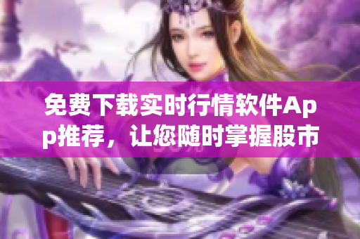 免费下载实时行情软件App推荐，让您随时掌握股市动态