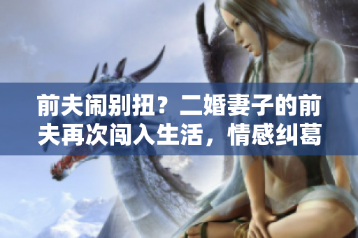 前夫闹别扭？二婚妻子的前夫再次闯入生活，情感纠葛究竟如何？