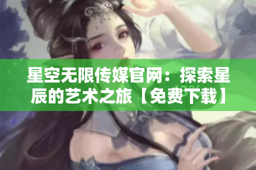 星空无限传媒官网：探索星辰的艺术之旅【免费下载】