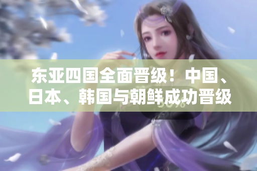 东亚四国全面晋级！中国、日本、韩国与朝鲜成功晋级下一轮比赛