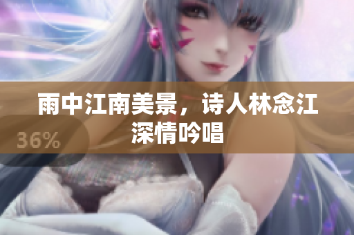 雨中江南美景，诗人林念江深情吟唱