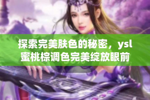 探索完美肤色的秘密，ysl蜜桃棕调色完美绽放眼前