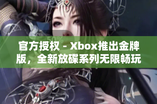 官方授权 - Xbox推出金牌版，全新放碟系列无限畅玩
