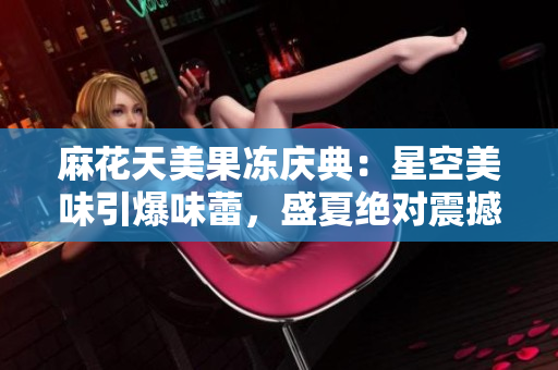麻花天美果冻庆典：星空美味引爆味蕾，盛夏绝对震撼