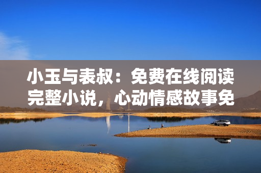 小玉与表叔：免费在线阅读完整小说，心动情感故事免费赏析