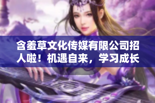 含羞草文化传媒有限公司招人啦！机遇自来，学习成长，共谋未来！