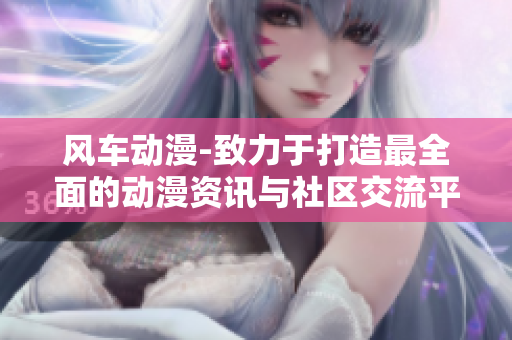 风车动漫-致力于打造最全面的动漫资讯与社区交流平台