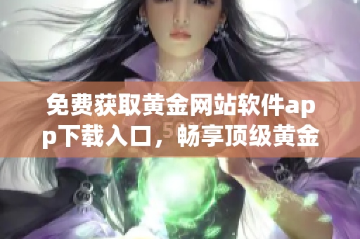 免费获取黄金网站软件app下载入口，畅享顶级黄金投资体验