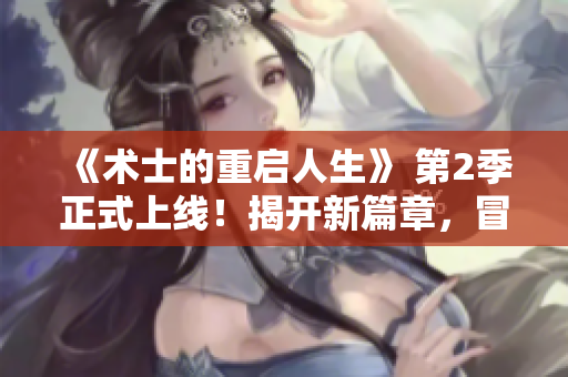 《术士的重启人生》 第2季正式上线！揭开新篇章，冒险再出发！