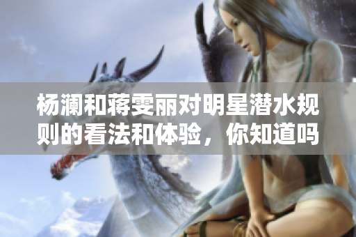 杨澜和蒋雯丽对明星潜水规则的看法和体验，你知道吗？