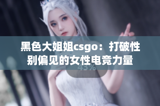 黑色大姐姐csgo：打破性别偏见的女性电竞力量