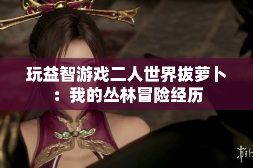 玩益智游戏二人世界拔萝卜：我的丛林冒险经历