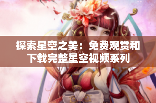 探索星空之美：免费观赏和下载完整星空视频系列