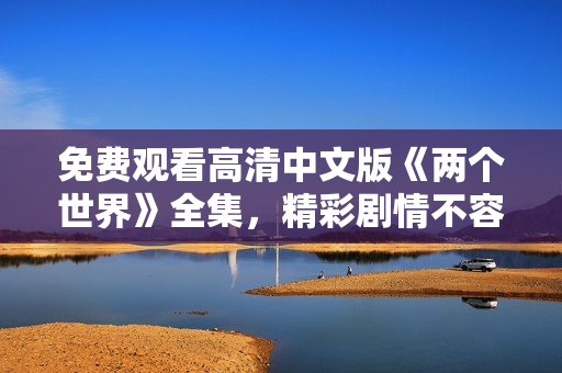 免费观看高清中文版《两个世界》全集，精彩剧情不容错过!