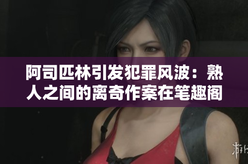 阿司匹林引发犯罪风波：熟人之间的离奇作案在笔趣阁曝光！
