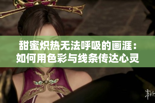甜蜜炽热无法呼吸的画涯：如何用色彩与线条传达心灵的燃烧情感