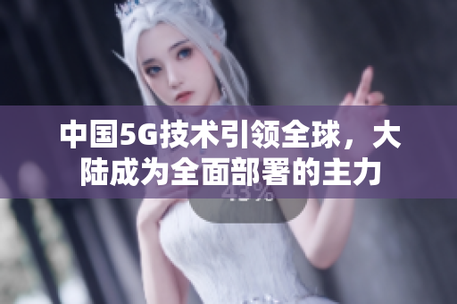 中国5G技术引领全球，大陆成为全面部署的主力