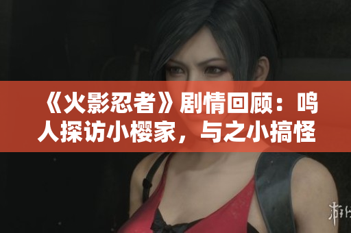 《火影忍者》剧情回顾：鸣人探访小樱家，与之小搞怪认真拔萝卜